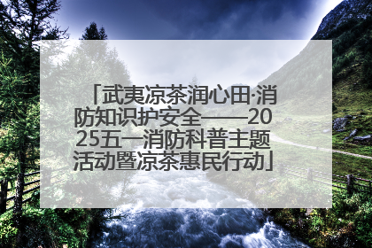 武夷凉茶润心田·消防知识护安全——2025五一消防科普主题活动暨凉茶惠民行动