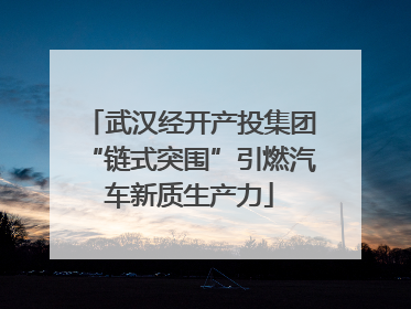 武汉经开产投集团“链式突围”引燃汽车新质生产力