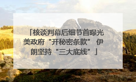 核谈判幕后细节首曝光 美政府“开秘密条款” 伊朗坚持“三大底线”