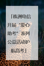 株洲电信开展“爱心助考”系列公益活动护航高考