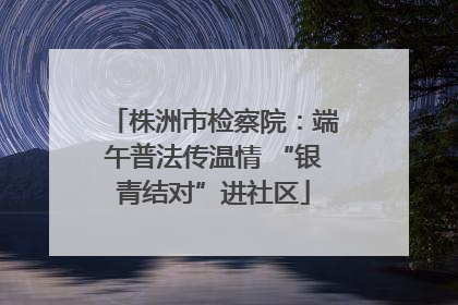 株洲市检察院：端午普法传温情 “银青结对”进社区