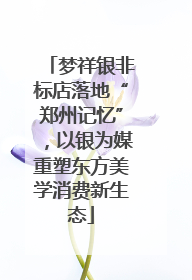 梦祥银非标店落地“郑州记忆”，以银为媒重塑东方美学消费新生态