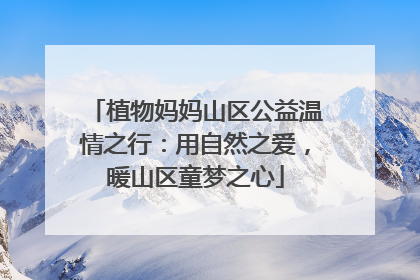 植物妈妈山区公益温情之行：用自然之爱，暖山区童梦之心