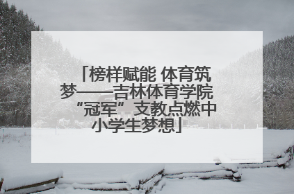 榜样赋能 体育筑梦——吉林体育学院“冠军”支教点燃中小学生梦想