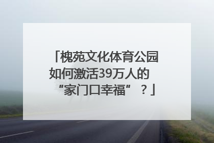 槐苑文化体育公园如何激活39万人的“家门口幸福”？