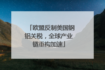 欧盟反制美国钢铝关税，全球产业链重构加速