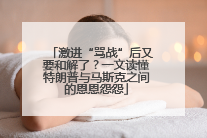 激进“骂战”后又要和解了？一文读懂特朗普与马斯克之间的恩恩怨怨