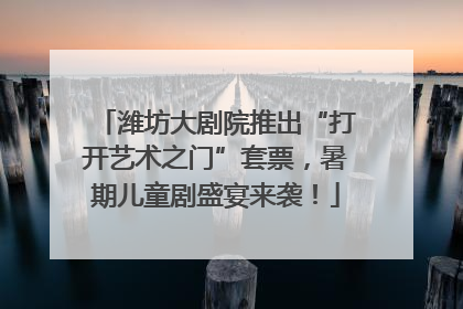 潍坊大剧院推出“打开艺术之门”套票，暑期儿童剧盛宴来袭！