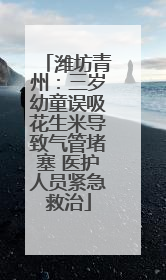 潍坊青州：三岁幼童误吸花生米导致气管堵塞 医护人员紧急救治