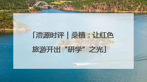 澧源时评｜桑植：让红色旅游开出“研学”之光