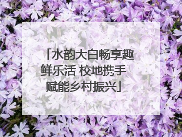 水韵大白畅享趣鲜乐活 校地携手赋能乡村振兴