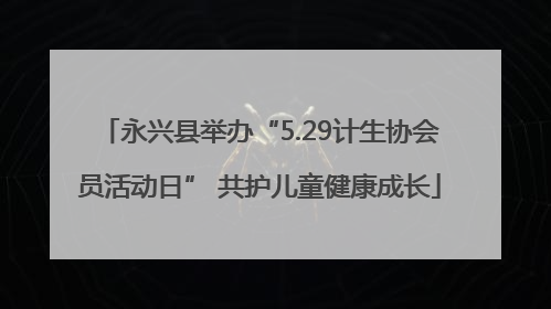 永兴县举办“5.29计生协会员活动日” 共护儿童健康成长