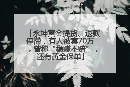 永坤黄金提货、退款停滞，有人被套70万，曾称“稳赚不赔”，还有黄金保单