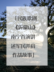民族歌剧《沂蒙山》南宁首演讲述军民并肩作战故事
