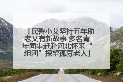 民警小艾坚持五年助老又有新故事 多名青年同事赶赴河北怀来“组团”探望孤寡老人