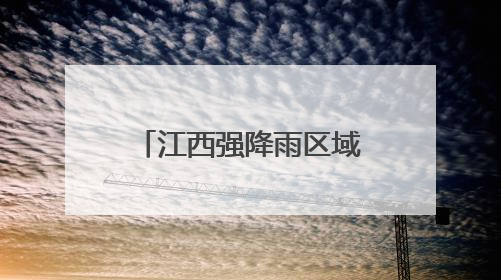 江西强降雨区域南压至赣州抚州等地 部分地区有暴雨局部大暴雨