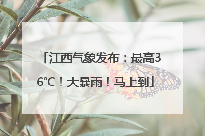 江西气象发布：最高36℃！大暴雨！马上到