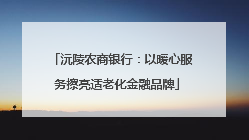 沅陵农商银行：以暖心服务擦亮适老化金融品牌