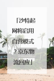 沙特起网将启用自营模式？京东物流回应