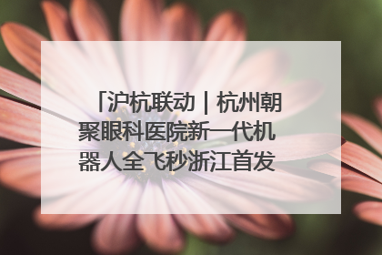 沪杭联动｜杭州朝聚眼科医院新一代机器人全飞秒浙江首发庆典仪式圆满落幕