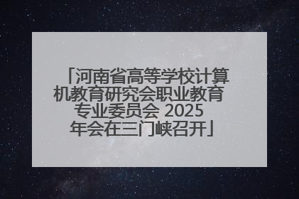 河南省高等学校计算机教育研究会职业教育专业委员会 2025 年会在三门峡召开