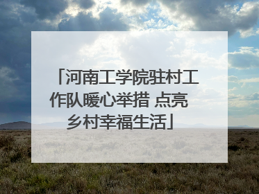 河南工学院驻村工作队暖心举措 点亮乡村幸福生活