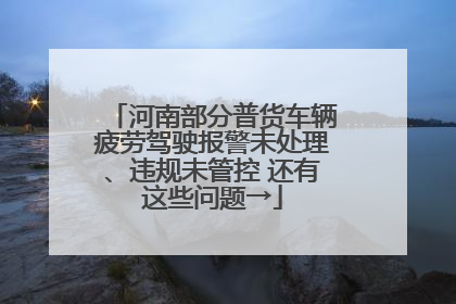 河南部分普货车辆疲劳驾驶报警未处理、违规未管控 还有这些问题→