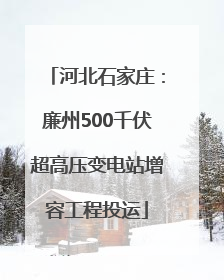 河北石家庄：廉州500千伏超高压变电站增容工程投运