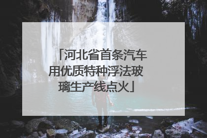河北省首条汽车用优质特种浮法玻璃生产线点火