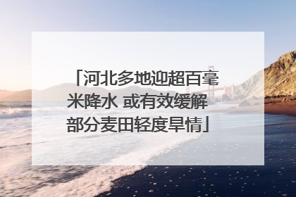 河北多地迎超百毫米降水 或有效缓解部分麦田轻度旱情