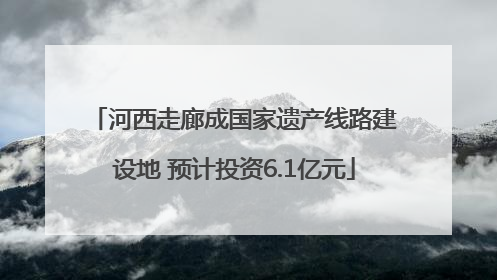 河西走廊成国家遗产线路建设地 预计投资6.1亿元