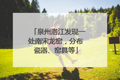 泉州洛江发现一处南宋龙窑，分布瓷器、窑具等