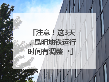 注意！这3天，昆明地铁运行时间有调整→