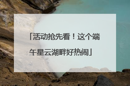 活动抢先看！这个端午星云湖畔好热闹