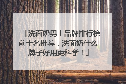 洗面奶男士品牌排行榜前十名推荐，洗面奶什么牌子好用更科学！