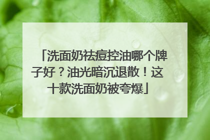 洗面奶祛痘控油哪个牌子好？油光暗沉退散！这十款洗面奶被夸爆