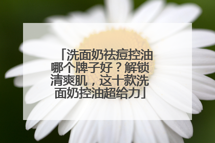 洗面奶祛痘控油哪个牌子好？解锁清爽肌，这十款洗面奶控油超给力