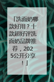 洗面奶哪款好用？十款超好评洗面奶品牌推荐，2025公开分享！