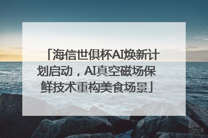 海信世俱杯AI焕新计划启动，AI真空磁场保鲜技术重构美食场景