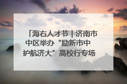 海右人才节｜济南市中区举办“励新市中 护航济大”高校行专场活动暨“青年人才 乐享市中”品牌推介会