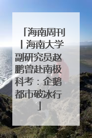海南周刊丨海南大学副研究员赵鹏曾赴南极科考：企鹅都市破冰行