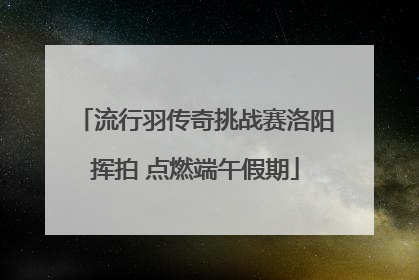 流行羽传奇挑战赛洛阳挥拍 点燃端午假期