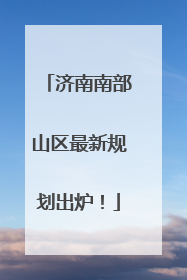 济南南部山区最新规划出炉！