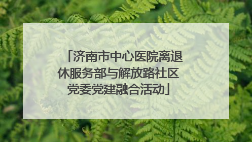 济南市中心医院离退休服务部与解放路社区党委党建融合活动