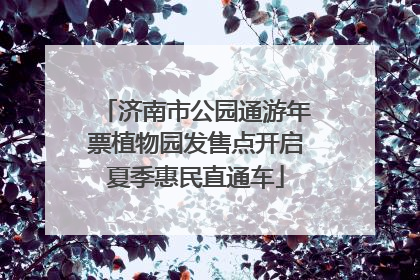 济南市公园通游年票植物园发售点开启夏季惠民直通车