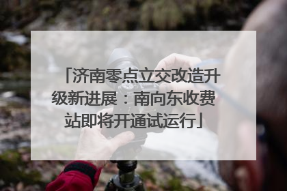 济南零点立交改造升级新进展：南向东收费站即将开通试运行
