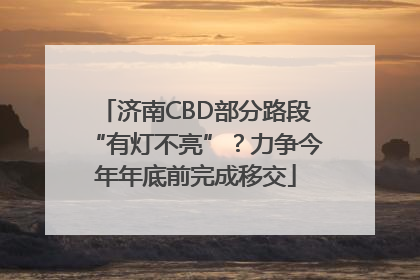 济南CBD部分路段“有灯不亮”？力争今年年底前完成移交