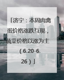 济宁：本周肉禽蛋价格涨跌互现，蔬菜价格以涨为主（6.20-6.26）