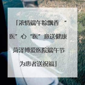 浓情端午粽飘香 “医”心“医”意送健康 菏泽博爱医院端午节为患者送祝福