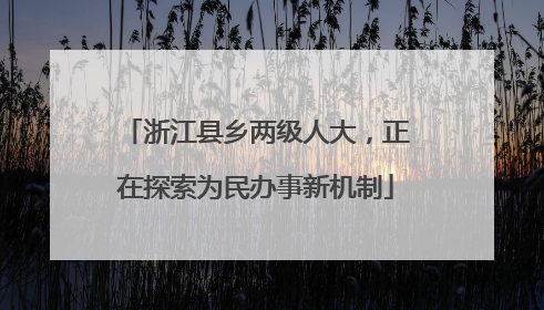 浙江县乡两级人大，正在探索为民办事新机制